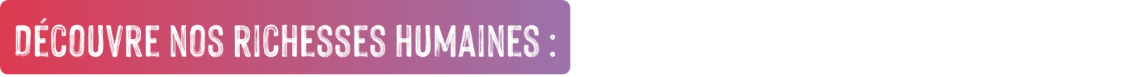 Découvre nos richesses humaines :