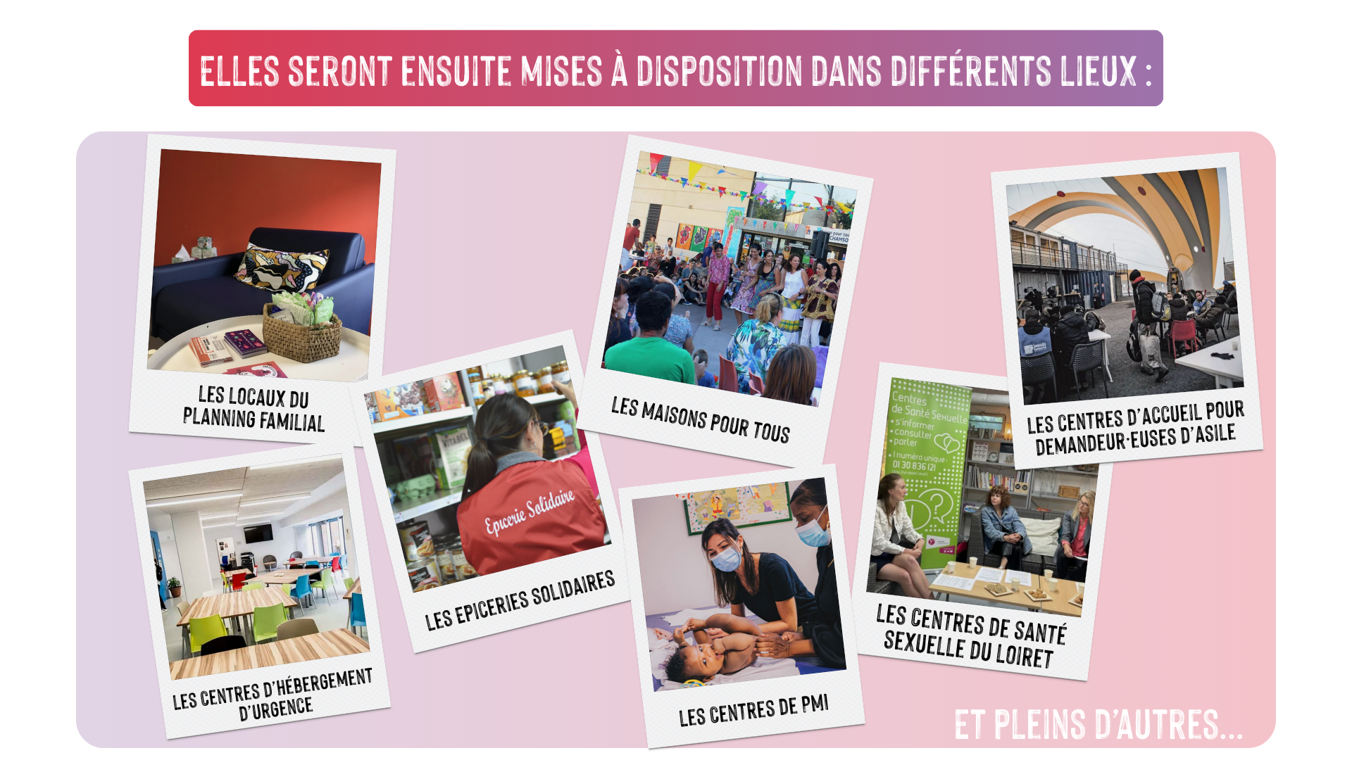 Elles seront ensuite mises à disposition dans différents lieux : les locaux du Planning Familial, les centres d'hebergement d'urgence, les épiceries solidaires, les maisons pour tous, les centres de PMI, les centres de santé sexuelle du Loiret, les centres d'accueil pour les demandeur·euses d'asile, et pleins d'autres...